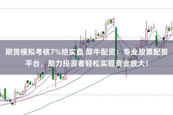 期货模拟考核7%给实盘 犀牛配资：专业股票配资平台，助力投资者轻松实现资金放大！