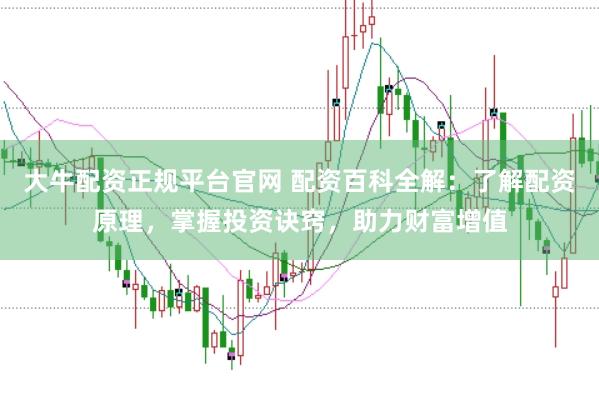 大牛配资正规平台官网 配资百科全解:了解配资原理,掌握投资诀窍,助力财富增值