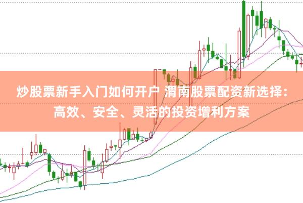 炒股票新手入门如何开户 渭南股票配资新选择：高效、安全、灵活的投资增利方案