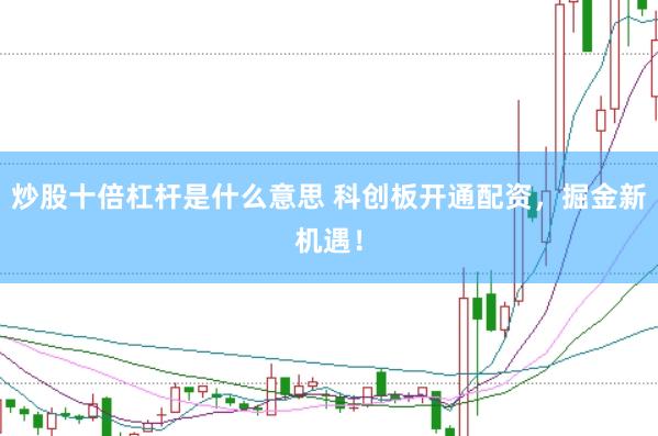 炒股十倍杠杆是什么意思 科创板开通配资,掘金新机遇!