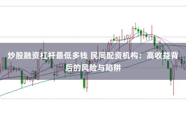 炒股融资杠杆最低多钱 民间配资机构:高收益背后的风险与陷阱