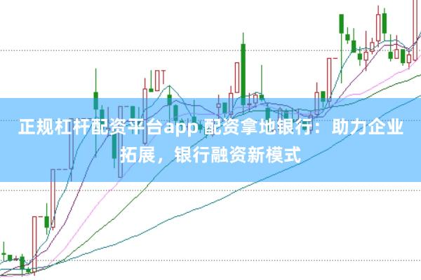 正规杠杆配资平台app 配资拿地银行:助力企业拓展,银行融资新模式