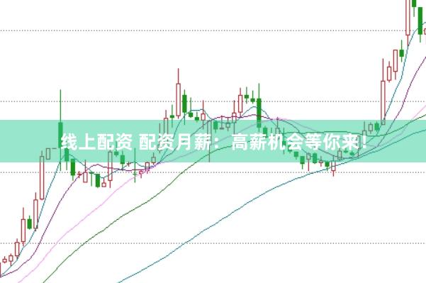 线上配资 配资月薪：高薪机会等你来！