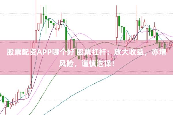 股票配资APP哪个好 股票杠杆:放大收益,亦增风险,谨慎选择!