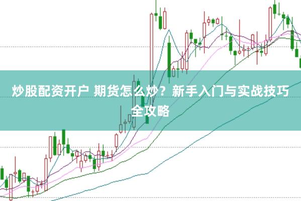 炒股配资开户 期货怎么炒？新手入门与实战技巧全攻略
