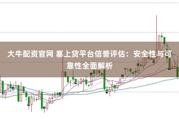 大牛配资官网 塞上贷平台信誉评估：安全性与可靠性全面解析