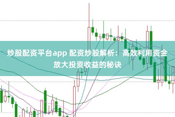 炒股配资平台app 配资炒股解析：高效利用资金放大投资收益的秘诀