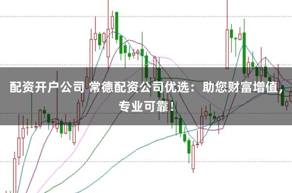 配资开户公司 常德配资公司优选：助您财富增值，专业可靠！