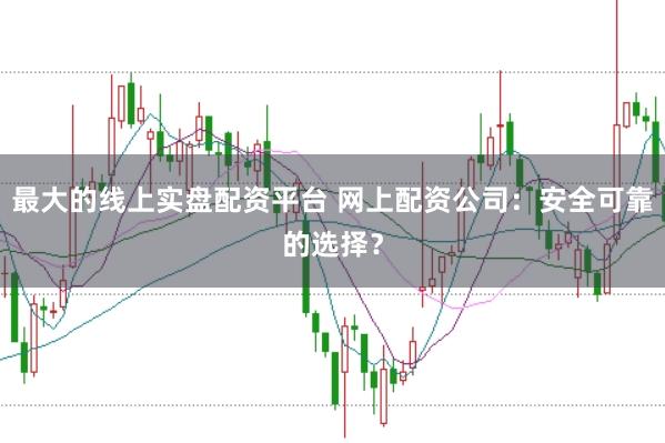 最大的线上实盘配资平台 网上配资公司：安全可靠的选择？