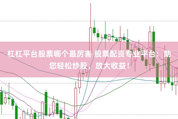 杠杠平台股票哪个最厉害 股票配资专业平台：助您轻松炒股，放大收益！