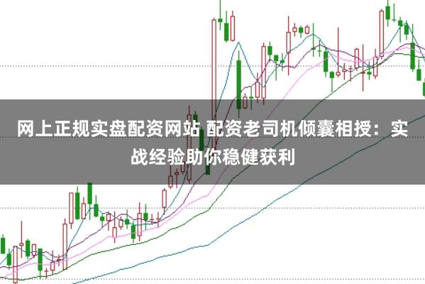 网上正规实盘配资网站 配资老司机倾囊相授：实战经验助你稳健获利
