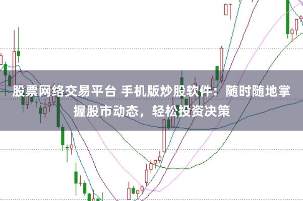 股票网络交易平台 手机版炒股软件：随时随地掌握股市动态，轻松投资决策