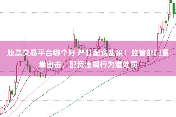 股票交易平台哪个好 严打配资乱象！监管部门重拳出击，配资违规行为遭处罚