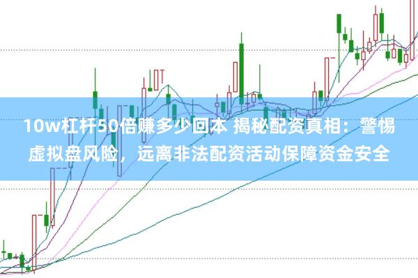 10w杠杆50倍赚多少回本 揭秘配资真相：警惕虚拟盘风险，远离非法配资活动保障资金安全