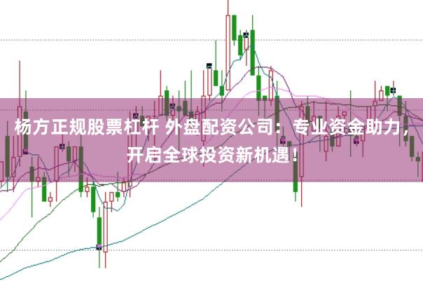 杨方正规股票杠杆 外盘配资公司：专业资金助力，开启全球投资新机遇！