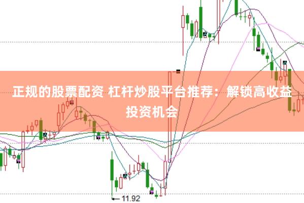 正规的股票配资 杠杆炒股平台推荐:解锁高收益投资机会
