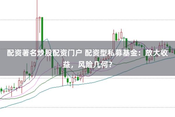 配资著名炒股配资门户 配资型私募基金：放大收益，风险几何？