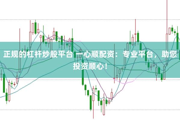 正规的杠杆炒股平台 一心顺配资：专业平台，助您投资顺心！