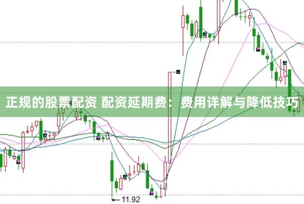 正规的股票配资 配资延期费：费用详解与降低技巧