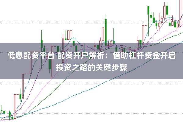 低息配资平台 配资开户解析：借助杠杆资金开启投资之路的关键步骤