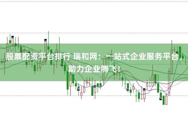 股票配资平台排行 瑞和网：一站式企业服务平台，助力企业腾飞！