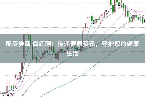 配资券商 尚红网：传递健康资讯，守护您的健康生活