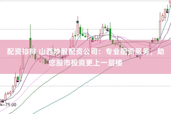 配资排排 山西炒股配资公司：专业配资服务，助您股市投资更上一层楼
