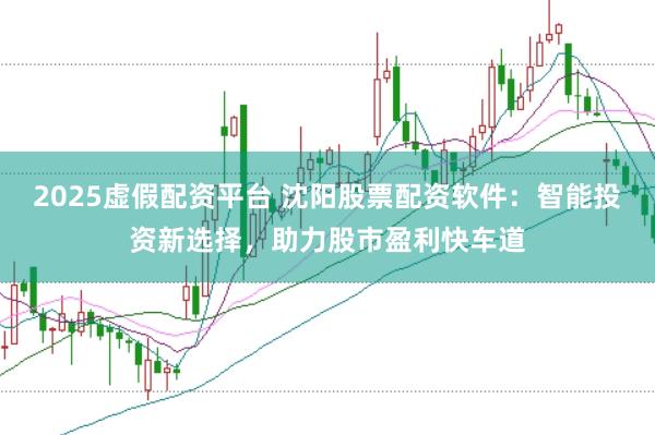 2025虚假配资平台 沈阳股票配资软件：智能投资新选择，助力股市盈利快车道
