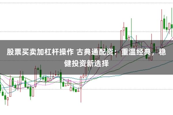 股票买卖加杠杆操作 古典通配资:重温经典,稳健投资新选择