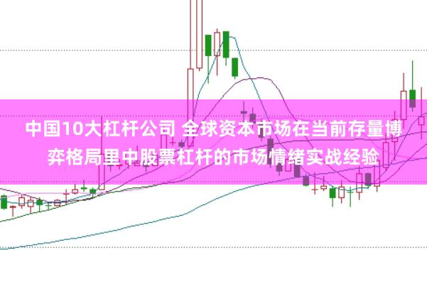 中国10大杠杆公司 全球资本市场在当前存量博弈格局里中股票杠杆的市场情绪实战经验