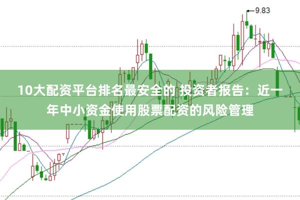 10大配资平台排名最安全的 投资者报告：近一年中小资金使用股票配资的风险管理
