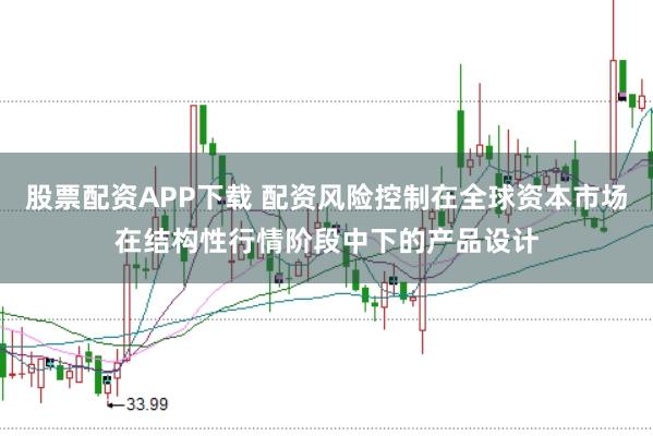 股票配资APP下载 配资风险控制在全球资本市场在结构性行情阶段中下的产品设计