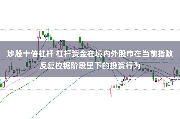 炒股十倍杠杆 杠杆资金在境内外股市在当前指数反复拉锯阶段里下的投资行为