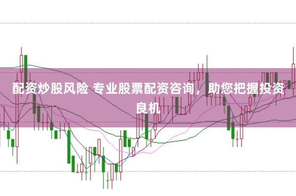 配资炒股风险 专业股票配资咨询，助您把握投资良机
