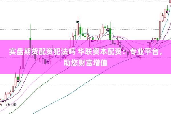 实盘期货配资犯法吗 华联资本配资:专业平台,助您财富增值