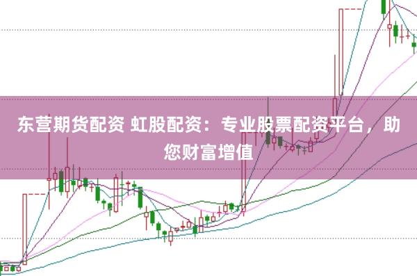 东营期货配资 虹股配资:专业股票配资平台,助您财富增值