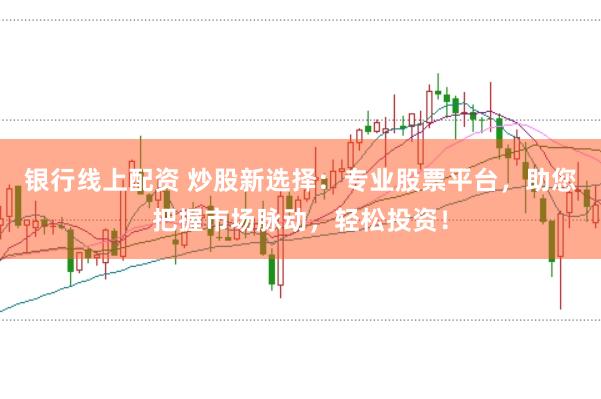 银行线上配资 炒股新选择:专业股票平台,助您把握市场脉动,轻松投资!