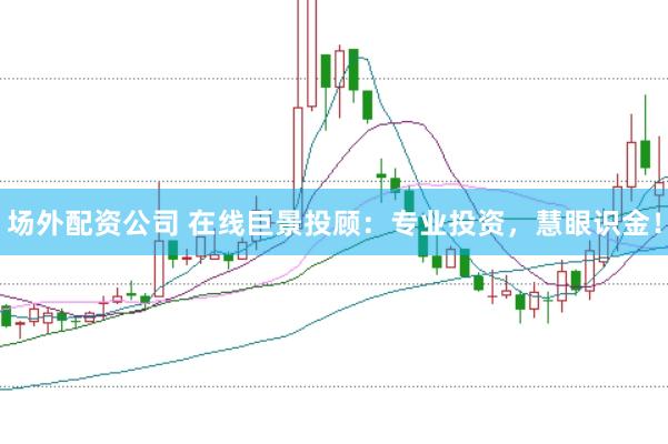 场外配资公司 在线巨景投顾:专业投资,慧眼识金!