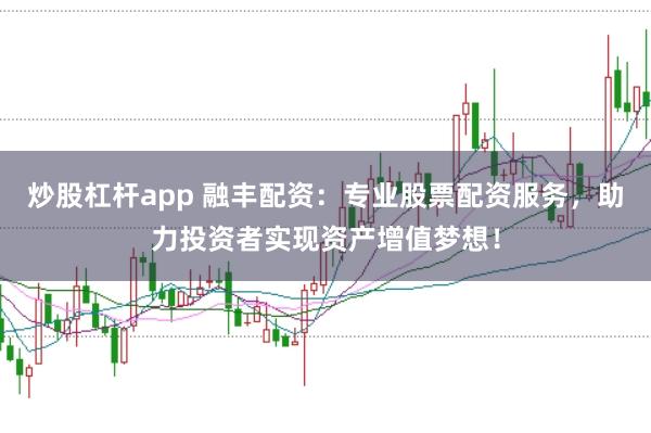 炒股杠杆app 融丰配资:专业股票配资服务,助力投资者实现资产增值梦想!