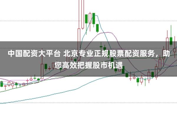 中国配资大平台 北京专业正规股票配资服务，助您高效把握股市机遇