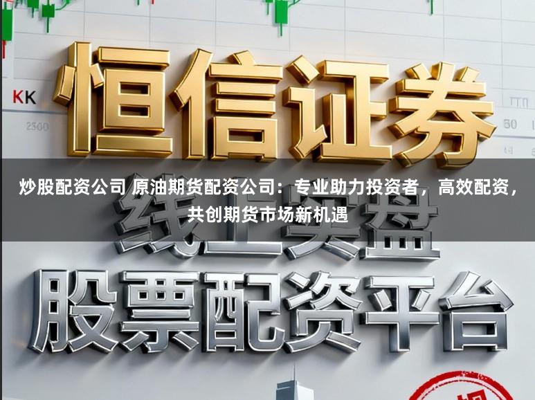 炒股配资公司 原油期货配资公司：专业助力投资者，高效配资，共创期货市场新机遇