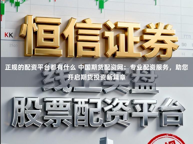 正规的配资平台都有什么 中国期货配资网：专业配资服务，助您开启期货投资新篇章