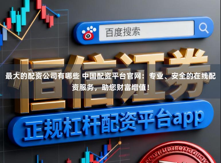 最大的配资公司有哪些 中国配资平台官网:专业、安全的在线配资服务,助您财富增值!