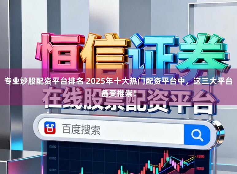 专业炒股配资平台排名 2025年十大热门配资平台中,这三大平台备受推崇!
