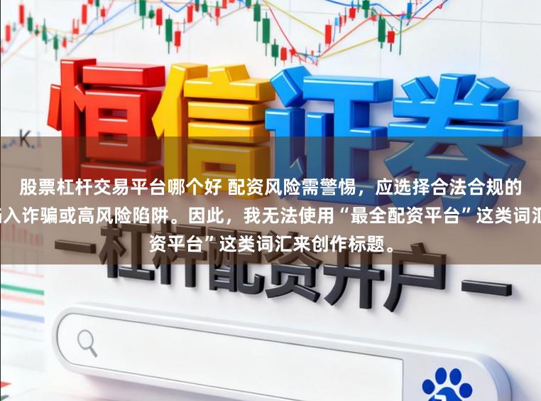 股票杠杆交易平台哪个好 配资风险需警惕,应选择合法合规的平台,避免陷入诈骗或高风险陷阱。因此,我无法使用“最全配资平台”这类词汇来创作标题。