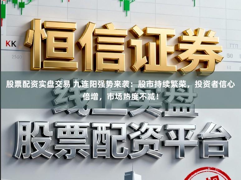 股票配资实盘交易 九连阳强势来袭：股市持续繁荣，投资者信心倍增，市场热度不减！