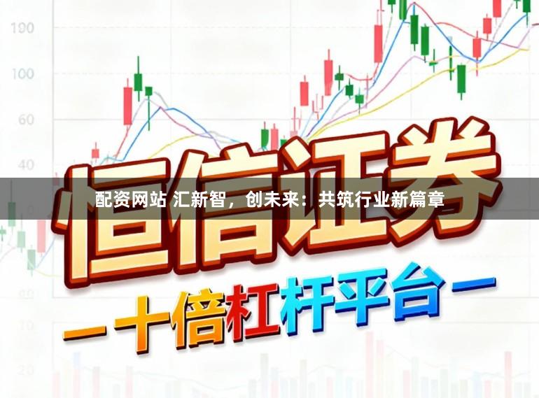 配资网站 汇新智，创未来：共筑行业新篇章