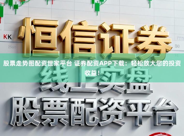 股票走势图配资世家平台 证券配资APP下载:轻松放大您的投资收益!