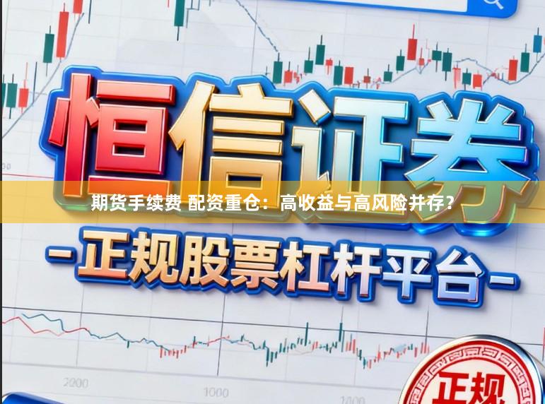 期货手续费 配资重仓：高收益与高风险并存？