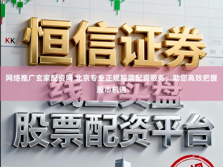 网络推广玄家配资网 北京专业正规股票配资服务，助您高效把握股市机遇